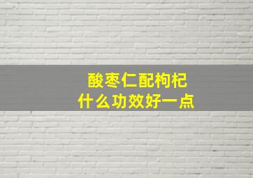 酸枣仁配枸杞什么功效好一点