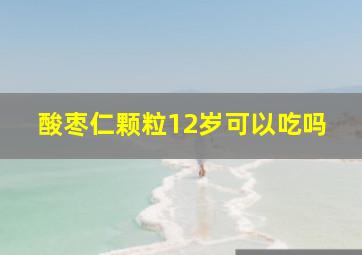 酸枣仁颗粒12岁可以吃吗