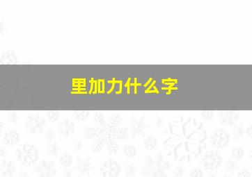 里加力什么字