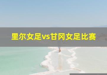 里尔女足vs甘冈女足比赛