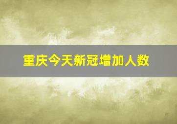 重庆今天新冠增加人数