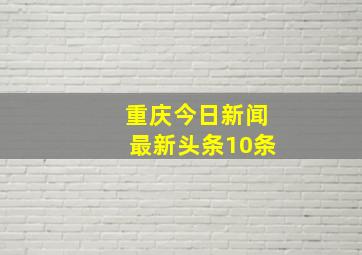 重庆今日新闻最新头条10条