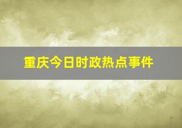 重庆今日时政热点事件