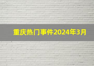 重庆热门事件2024年3月