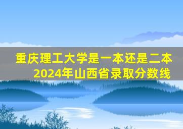 重庆理工大学是一本还是二本2024年山西省录取分数线