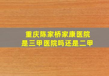 重庆陈家桥家康医院是三甲医院吗还是二甲