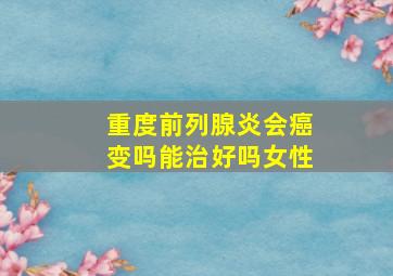 重度前列腺炎会癌变吗能治好吗女性