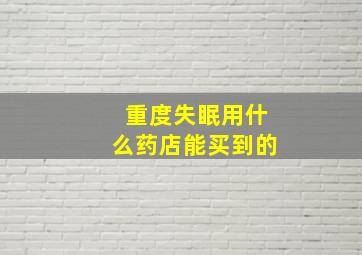 重度失眠用什么药店能买到的