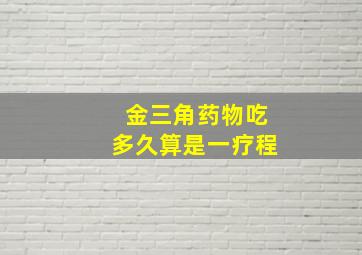 金三角药物吃多久算是一疗程