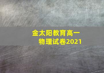 金太阳教育高一物理试卷2021