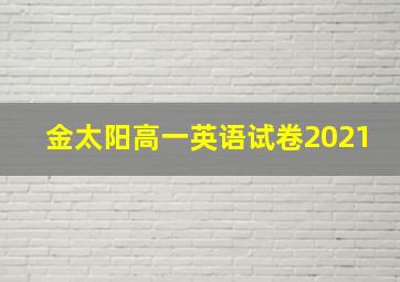 金太阳高一英语试卷2021