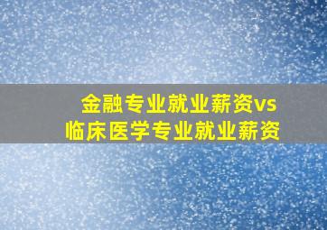 金融专业就业薪资vs临床医学专业就业薪资