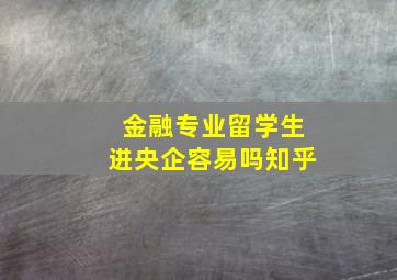 金融专业留学生进央企容易吗知乎