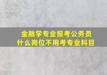 金融学专业报考公务员什么岗位不用考专业科目