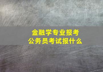 金融学专业报考公务员考试报什么