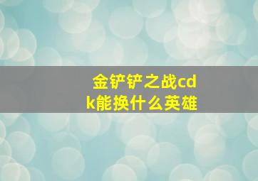 金铲铲之战cdk能换什么英雄