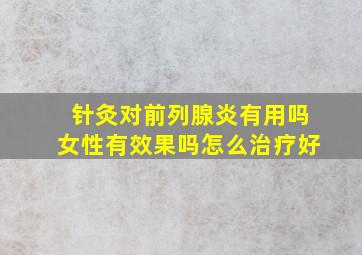 针灸对前列腺炎有用吗女性有效果吗怎么治疗好