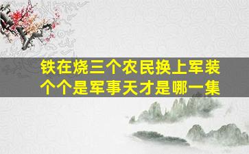 铁在烧三个农民换上军装个个是军事天才是哪一集