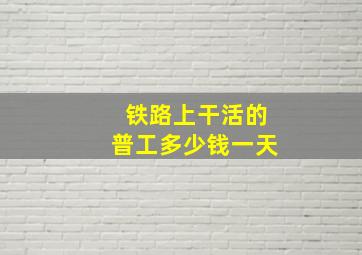 铁路上干活的普工多少钱一天