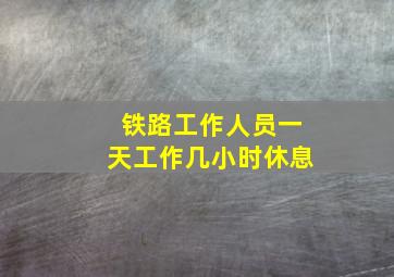 铁路工作人员一天工作几小时休息