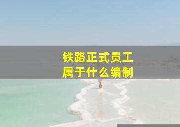 铁路正式员工属于什么编制