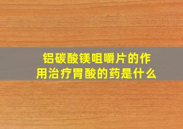 铝碳酸镁咀嚼片的作用治疗胃酸的药是什么