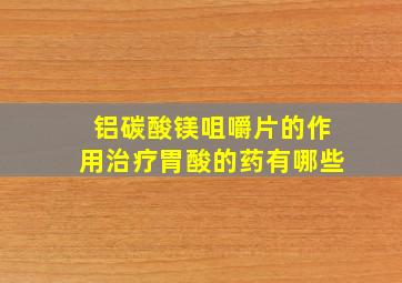 铝碳酸镁咀嚼片的作用治疗胃酸的药有哪些