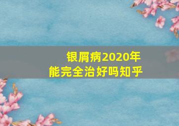 银屑病2020年能完全治好吗知乎