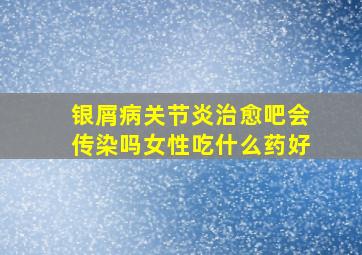 银屑病关节炎治愈吧会传染吗女性吃什么药好