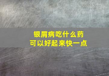 银屑病吃什么药可以好起来快一点