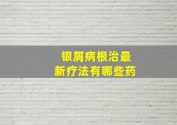 银屑病根治最新疗法有哪些药