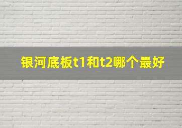 银河底板t1和t2哪个最好