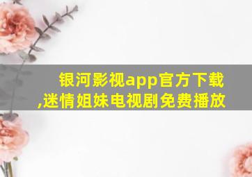 银河影视app官方下载,迷情姐妹电视剧免费播放