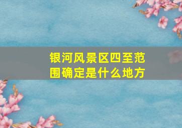 银河风景区四至范围确定是什么地方