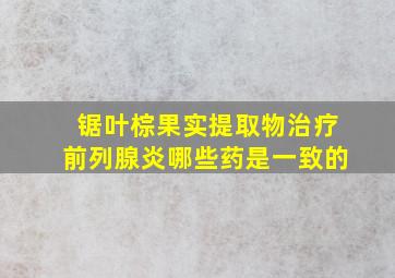 锯叶棕果实提取物治疗前列腺炎哪些药是一致的