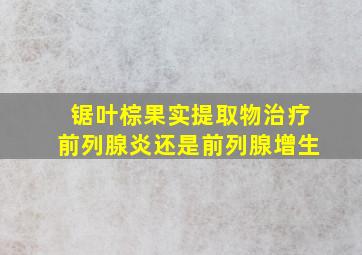 锯叶棕果实提取物治疗前列腺炎还是前列腺增生