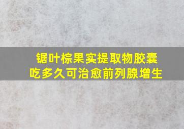 锯叶棕果实提取物胶囊吃多久可治愈前列腺增生