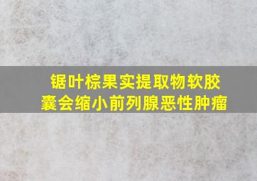 锯叶棕果实提取物软胶囊会缩小前列腺恶性肿瘤