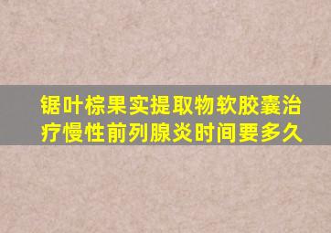 锯叶棕果实提取物软胶囊治疗慢性前列腺炎时间要多久