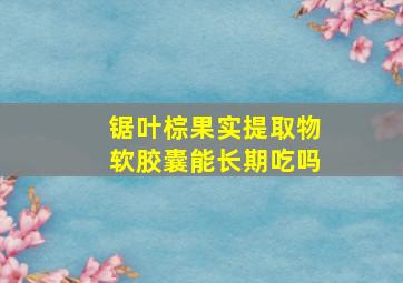 锯叶棕果实提取物软胶囊能长期吃吗