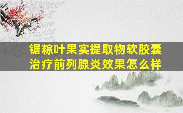 锯粽叶果实提取物软胶囊治疗前列腺炎效果怎么样