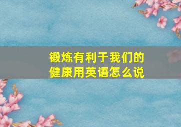 锻炼有利于我们的健康用英语怎么说