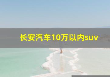 长安汽车10万以内suv