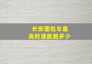 长安面包车最高时速能跑多少