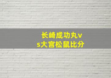 长崎成功丸vs大宫松鼠比分