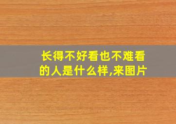 长得不好看也不难看的人是什么样,来图片