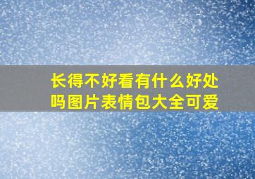 长得不好看有什么好处吗图片表情包大全可爱