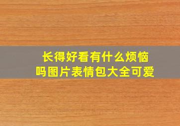 长得好看有什么烦恼吗图片表情包大全可爱