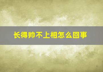 长得帅不上相怎么回事