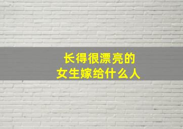 长得很漂亮的女生嫁给什么人